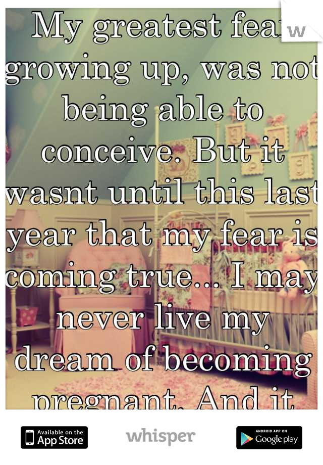 My greatest fear growing up, was not being able to conceive. But it wasnt until this last year that my fear is coming true... I may never live my dream of becoming pregnant. And it breaks my heart.