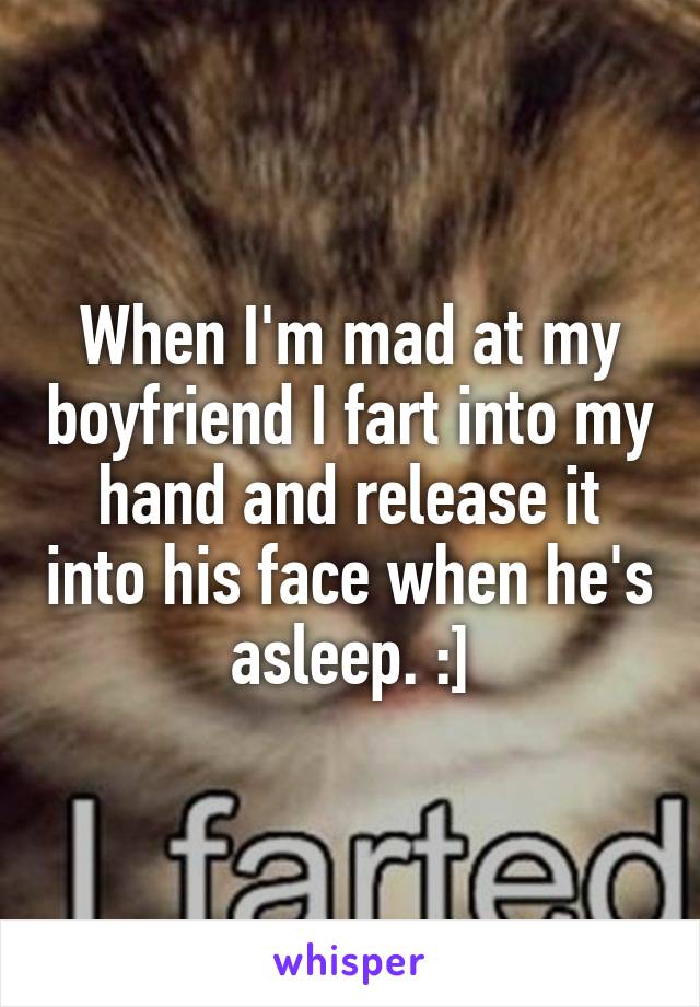 When I'm mad at my boyfriend I fart into my hand and release it into his face when he's asleep. :]