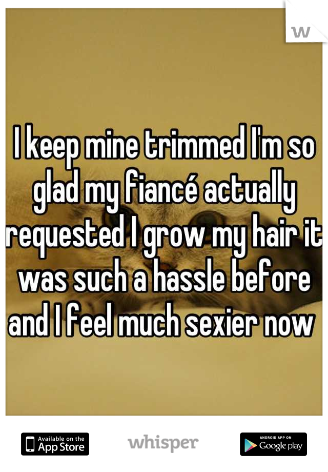 I keep mine trimmed I'm so glad my fiancé actually requested I grow my hair it was such a hassle before and I feel much sexier now 