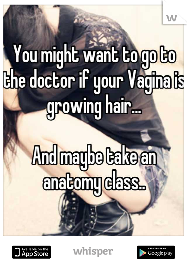 You might want to go to the doctor if your Vagina is growing hair...

And maybe take an anatomy class..