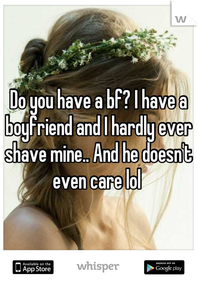 Do you have a bf? I have a boyfriend and I hardly ever shave mine.. And he doesn't even care lol 