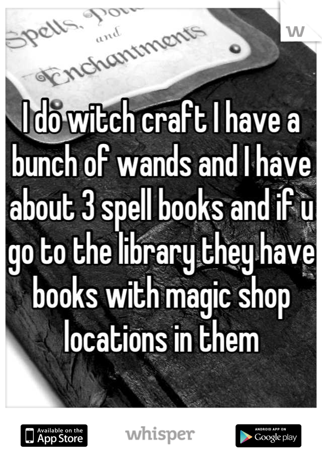 I do witch craft I have a bunch of wands and I have about 3 spell books and if u go to the library they have books with magic shop locations in them