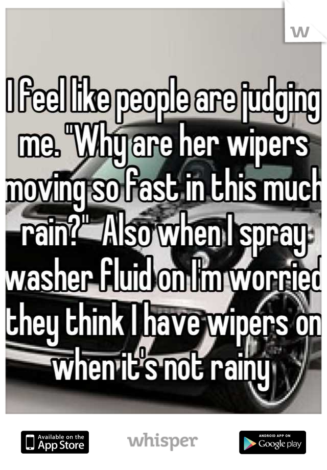 I feel like people are judging me. "Why are her wipers moving so fast in this much rain?"  Also when I spray washer fluid on I'm worried they think I have wipers on when it's not rainy 
