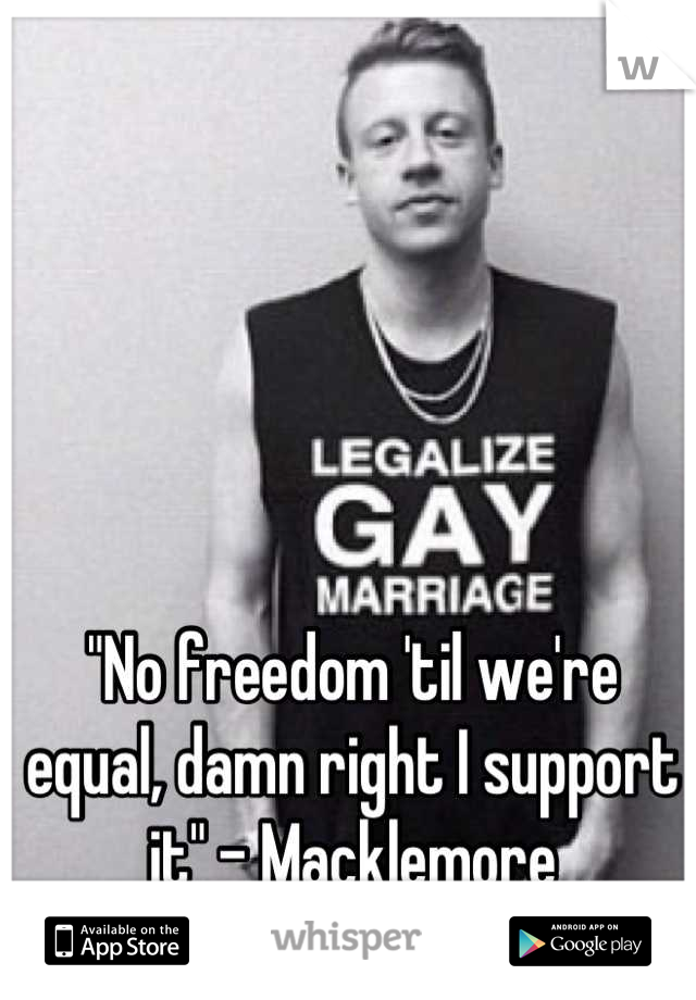 "No freedom 'til we're equal, damn right I support it" - Macklemore