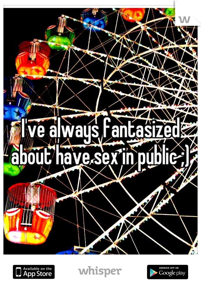 I've always fantasized about have sex in public ;)