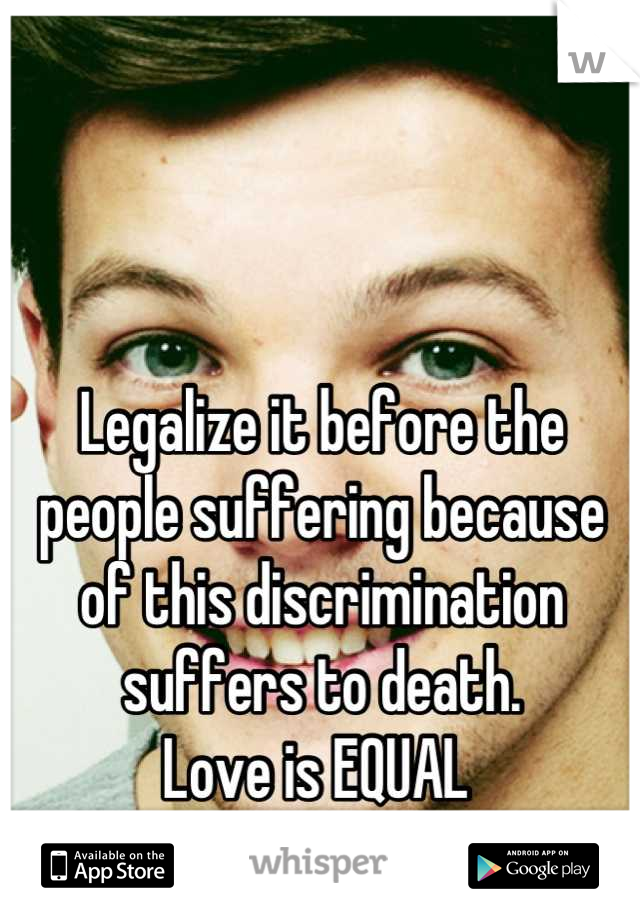 Legalize it before the people suffering because of this discrimination suffers to death.
Love is EQUAL 