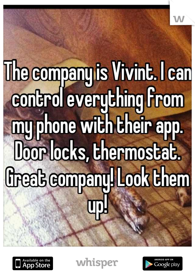 The company is Vivint. I can control everything from my phone with their app. Door locks, thermostat. Great company! Look them up!