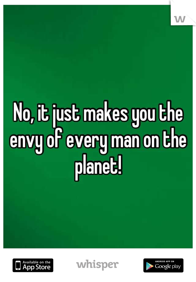 No, it just makes you the envy of every man on the planet!
