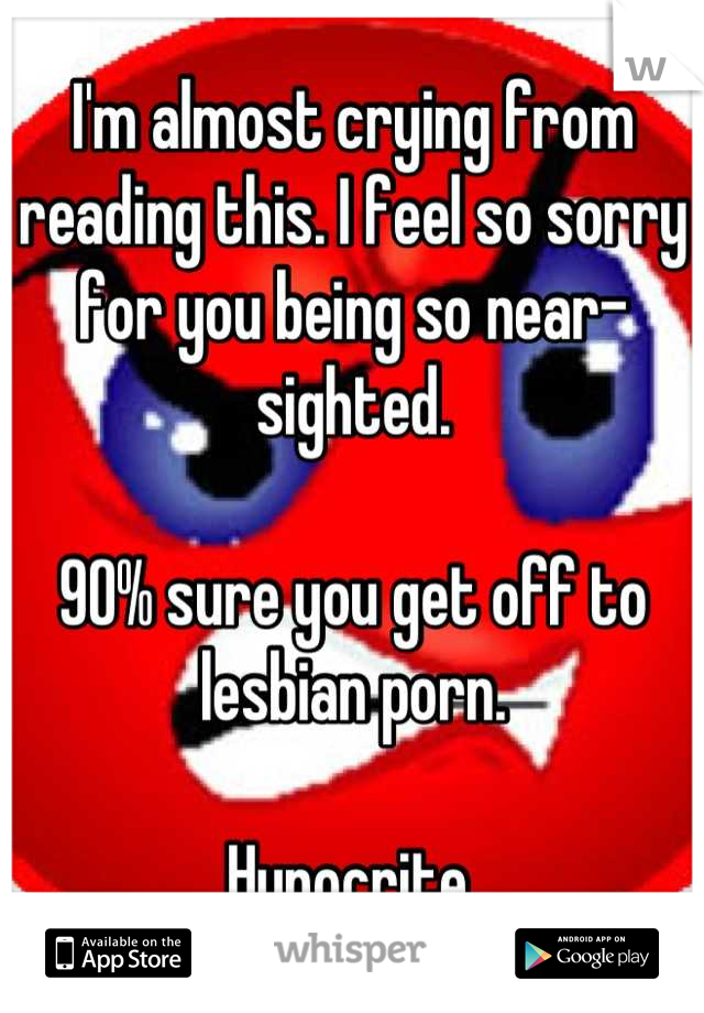 I'm almost crying from reading this. I feel so sorry for you being so near-sighted. 

90% sure you get off to lesbian porn. 

Hypocrite.