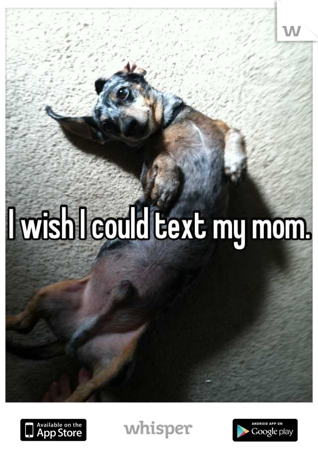 I wish I could text my mom.