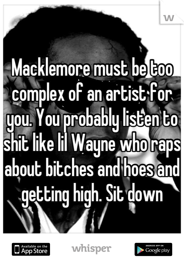 Macklemore must be too complex of an artist for you. You probably listen to shit like lil Wayne who raps about bitches and hoes and getting high. Sit down