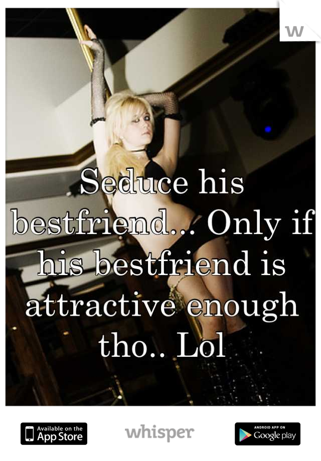 Seduce his bestfriend... Only if his bestfriend is attractive enough tho.. Lol