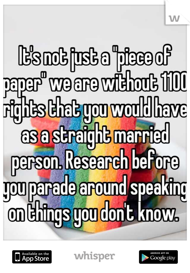 It's not just a "piece of paper" we are without 1100 rights that you would have as a straight married person. Research before you parade around speaking on things you don't know. 