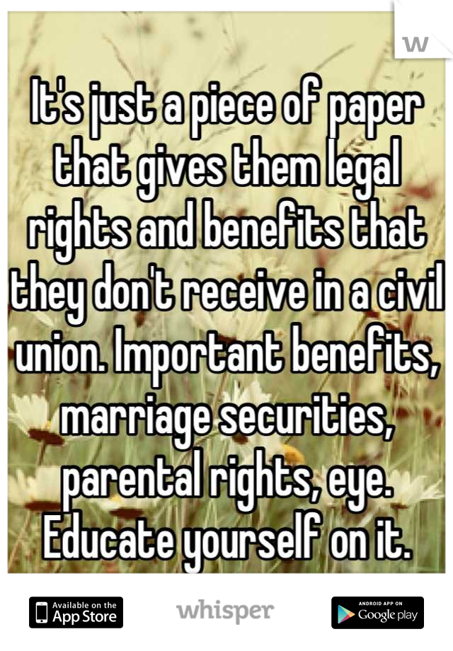 It's just a piece of paper that gives them legal rights and benefits that they don't receive in a civil union. Important benefits, marriage securities, parental rights, eye. Educate yourself on it.
