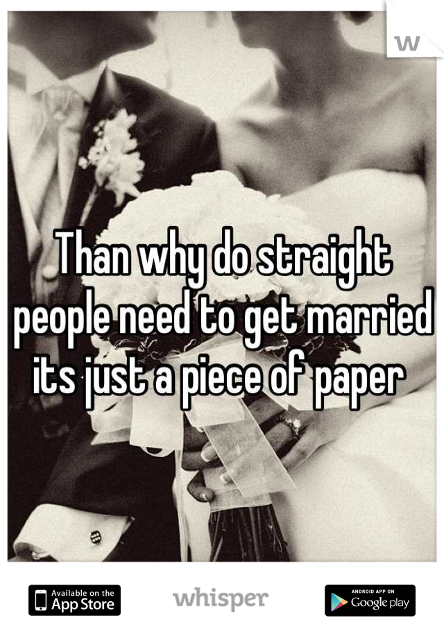 Than why do straight people need to get married its just a piece of paper 