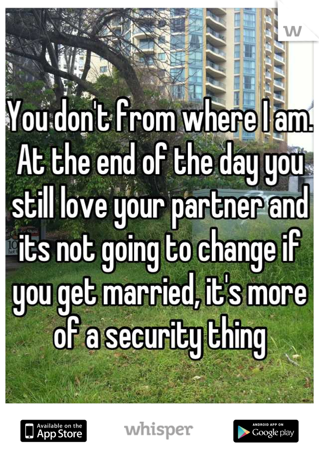 You don't from where I am. At the end of the day you still love your partner and its not going to change if you get married, it's more of a security thing