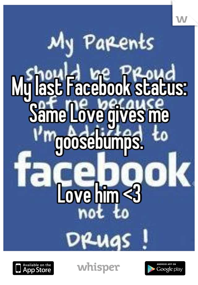 My last Facebook status: Same Love gives me goosebumps. 

Love him <3