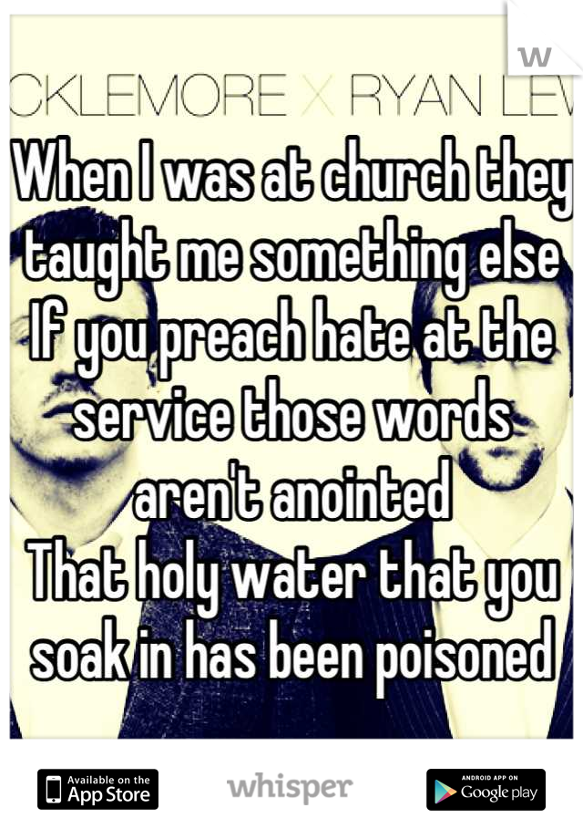 When I was at church they taught me something else
If you preach hate at the service those words aren't anointed
That holy water that you soak in has been poisoned