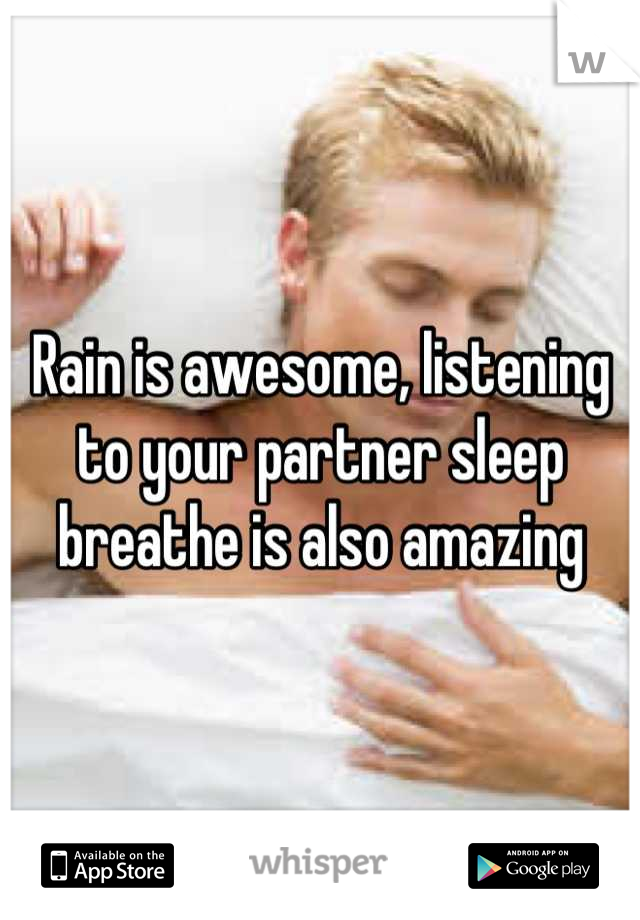 Rain is awesome, listening to your partner sleep breathe is also amazing