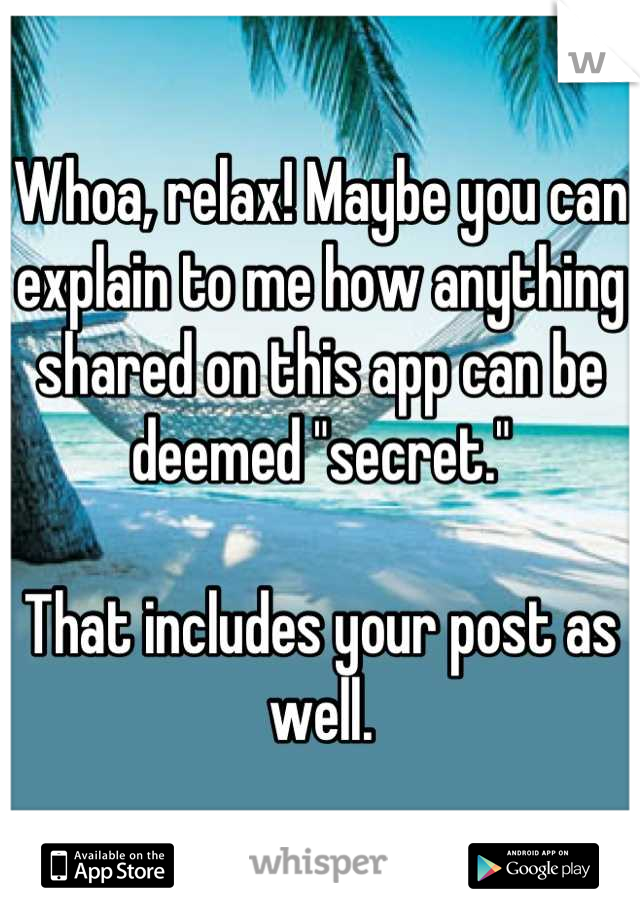 Whoa, relax! Maybe you can explain to me how anything shared on this app can be deemed "secret."

That includes your post as well.