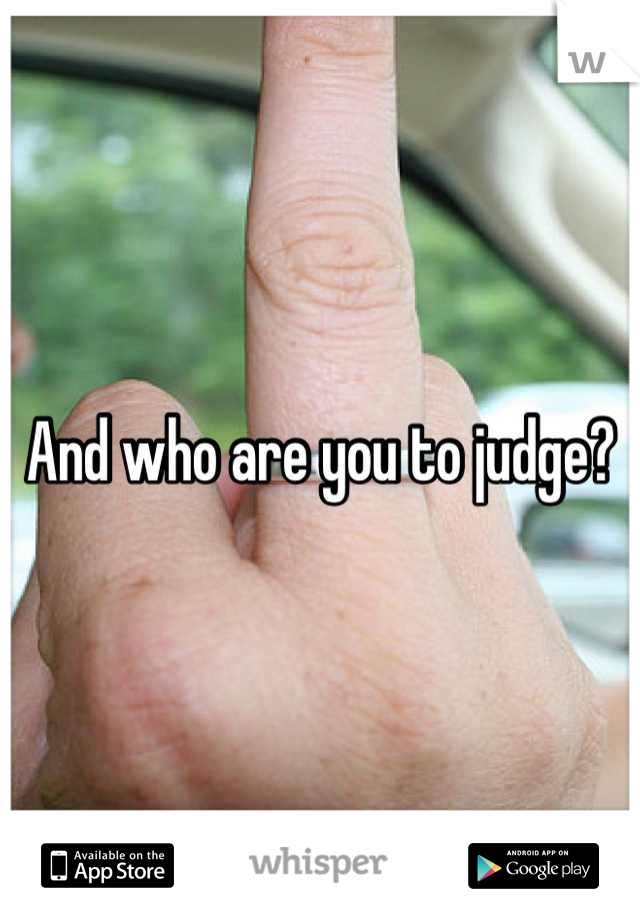 And who are you to judge?