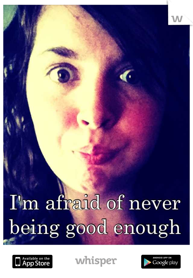 I'm afraid of never being good enough
