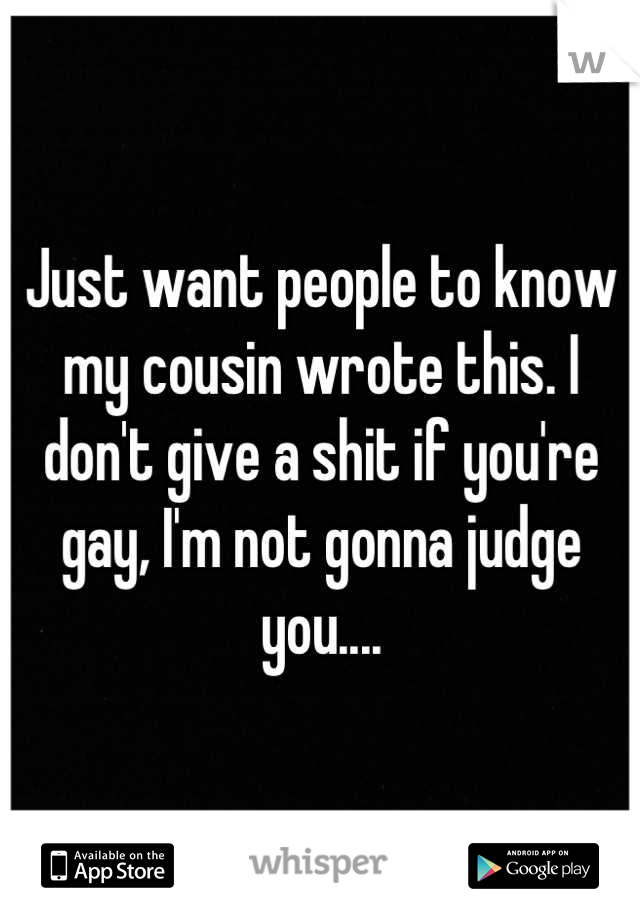Just want people to know my cousin wrote this. I don't give a shit if you're gay, I'm not gonna judge you....
