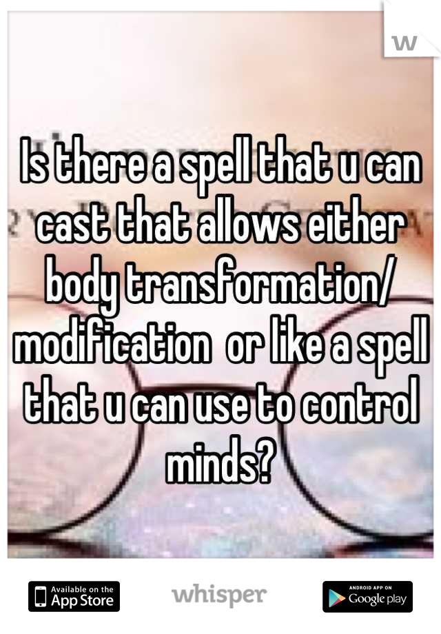 Is there a spell that u can cast that allows either body transformation/ modification  or like a spell that u can use to control minds?