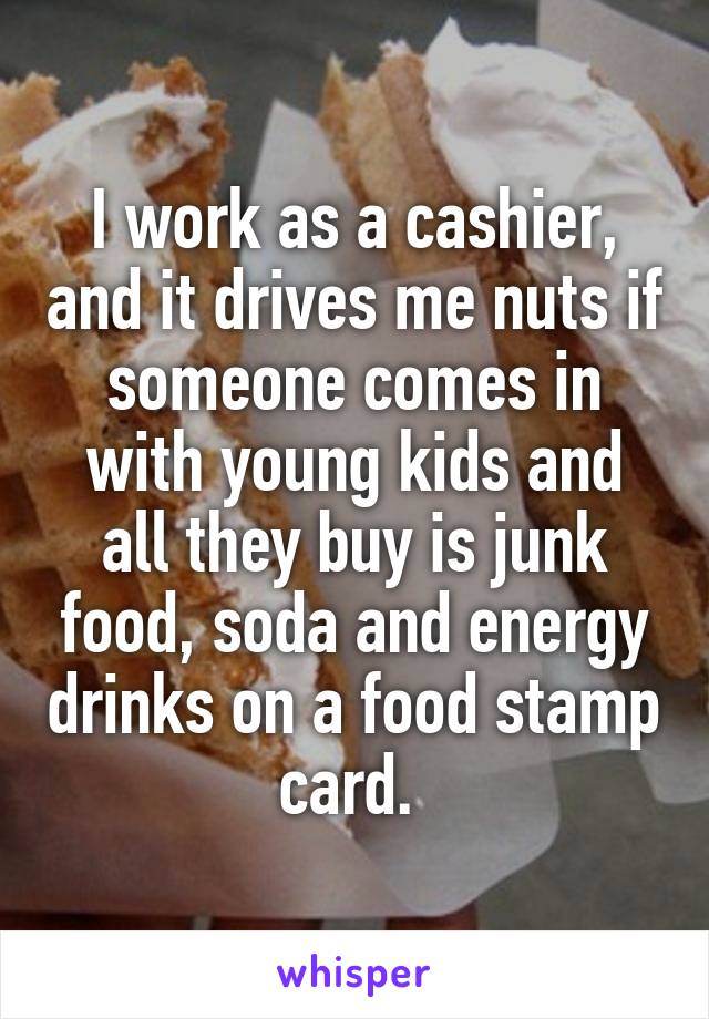 I work as a cashier, and it drives me nuts if someone comes in with young kids and all they buy is junk food, soda and energy drinks on a food stamp card. 