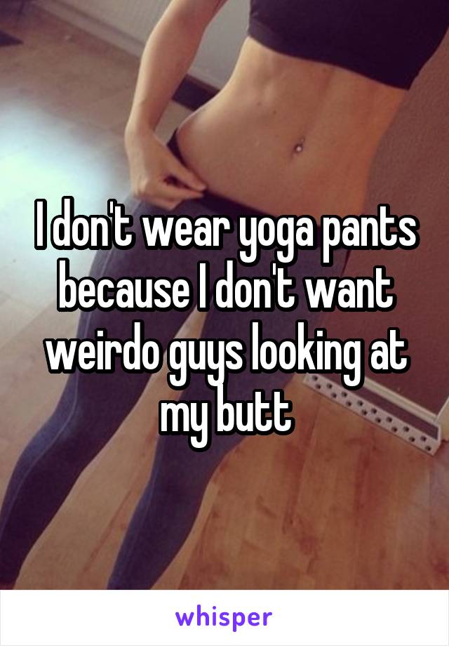 I don't wear yoga pants because I don't want weirdo guys looking at my butt