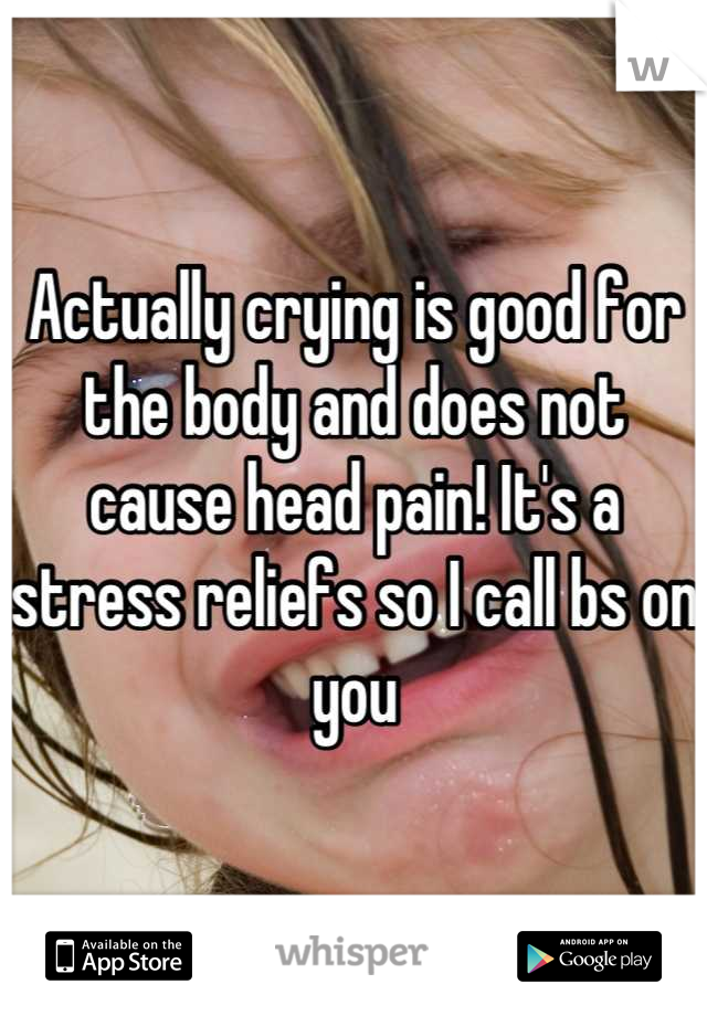 Actually crying is good for the body and does not cause head pain! It's a stress reliefs so I call bs on you