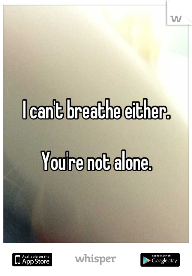 I can't breathe either.

You're not alone.