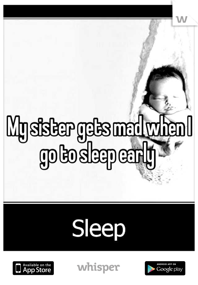 My sister gets mad when I go to sleep early 