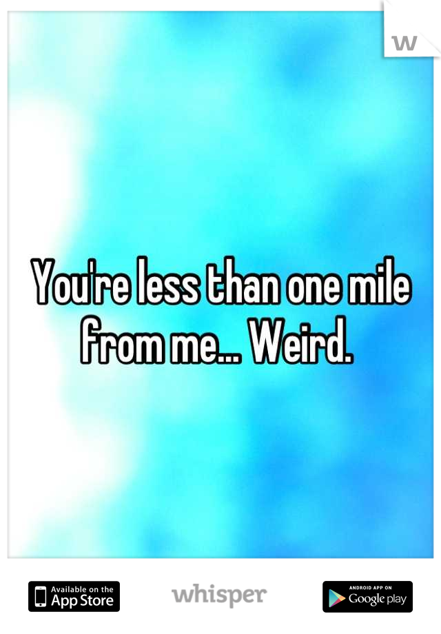 You're less than one mile from me... Weird. 