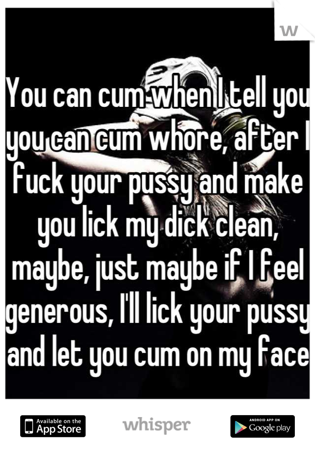 You can cum when I tell you you can cum whore, after I fuck your pussy and make you lick my dick clean, maybe, just maybe if I feel generous, I'll lick your pussy and let you cum on my face