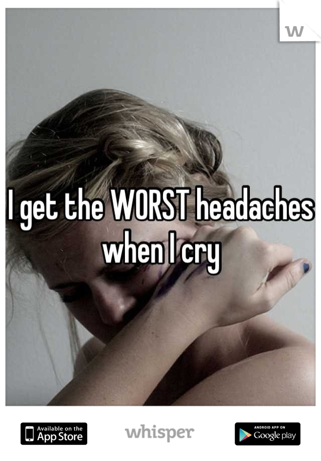 I get the WORST headaches when I cry