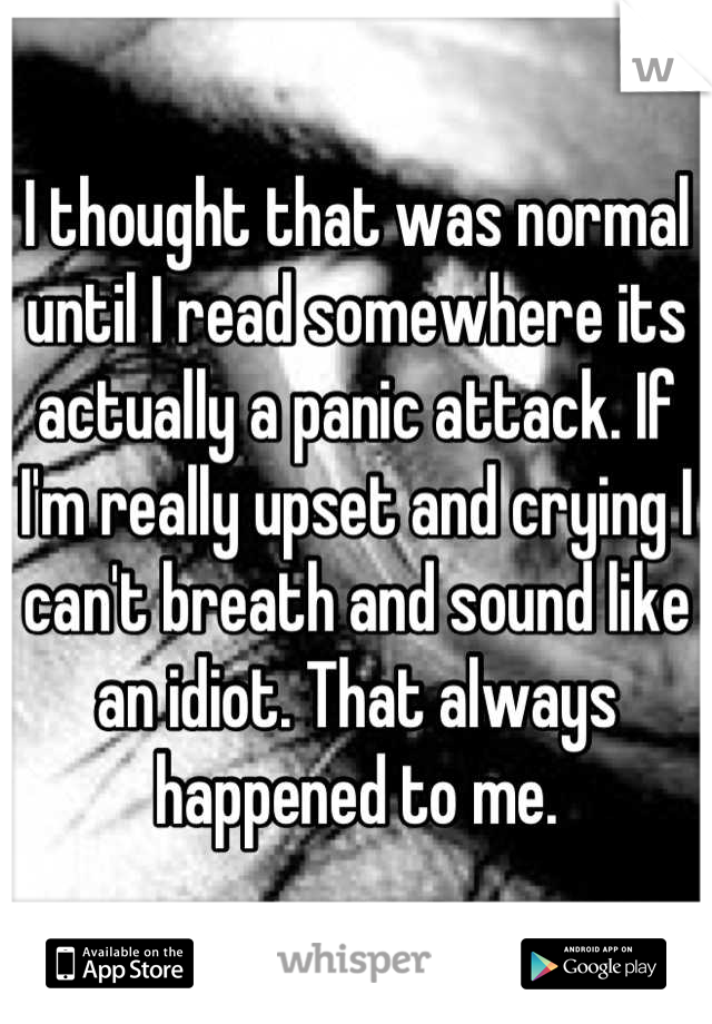 I thought that was normal until I read somewhere its actually a panic attack. If I'm really upset and crying I can't breath and sound like an idiot. That always happened to me.