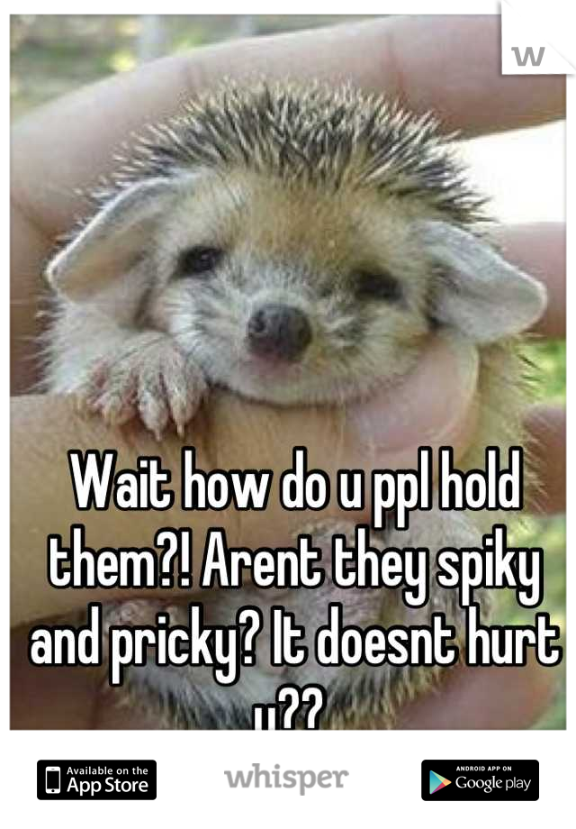 Wait how do u ppl hold them?! Arent they spiky and pricky? It doesnt hurt u?? 