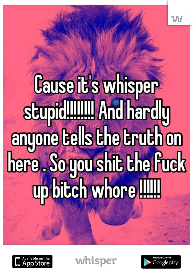 Cause it's whisper stupid!!!!!!!! And hardly anyone tells the truth on here . So you shit the fuck up bitch whore !!!!!!