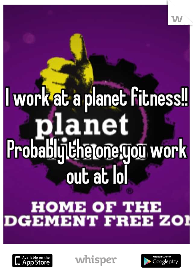I work at a planet fitness!!

Probably the one you work out at lol
