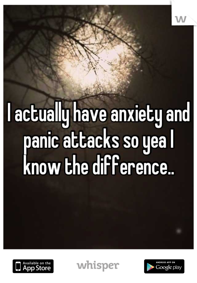 I actually have anxiety and panic attacks so yea I know the difference..