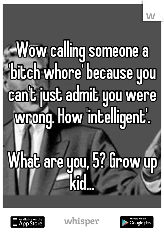 Wow calling someone a 'bitch whore' because you can't just admit you were wrong. How 'intelligent'.

What are you, 5? Grow up kid...