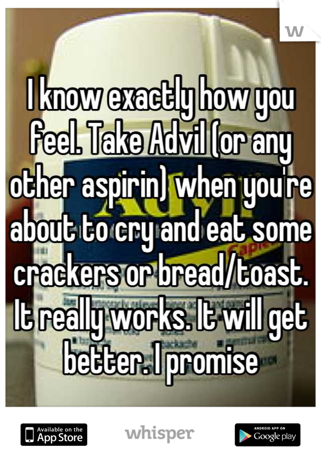 I know exactly how you feel. Take Advil (or any other aspirin) when you're about to cry and eat some crackers or bread/toast. It really works. It will get better. I promise