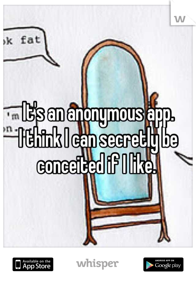 It's an anonymous app. 
I think I can secretly be conceited if I like. 
