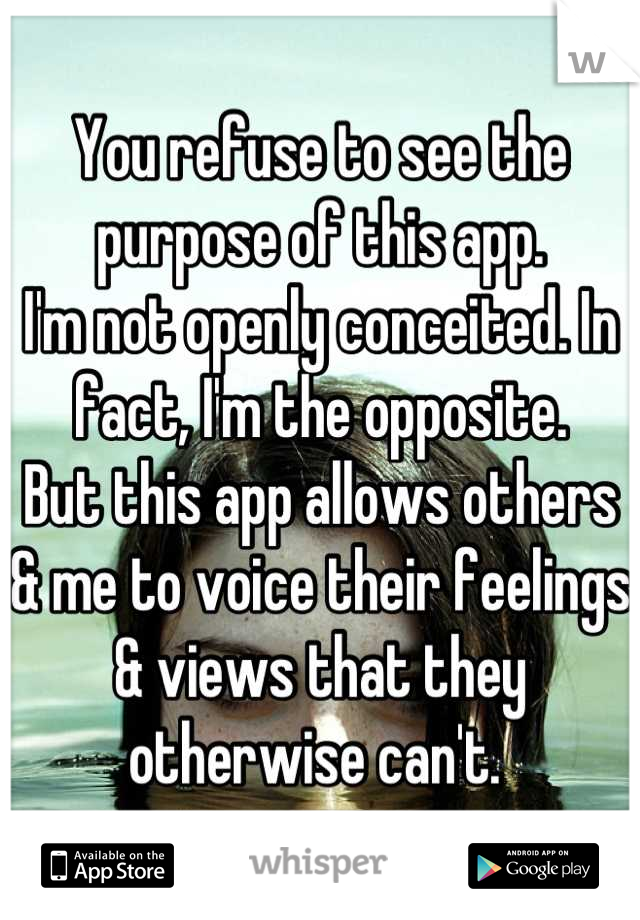 You refuse to see the purpose of this app. 
I'm not openly conceited. In fact, I'm the opposite. 
But this app allows others & me to voice their feelings & views that they otherwise can't. 