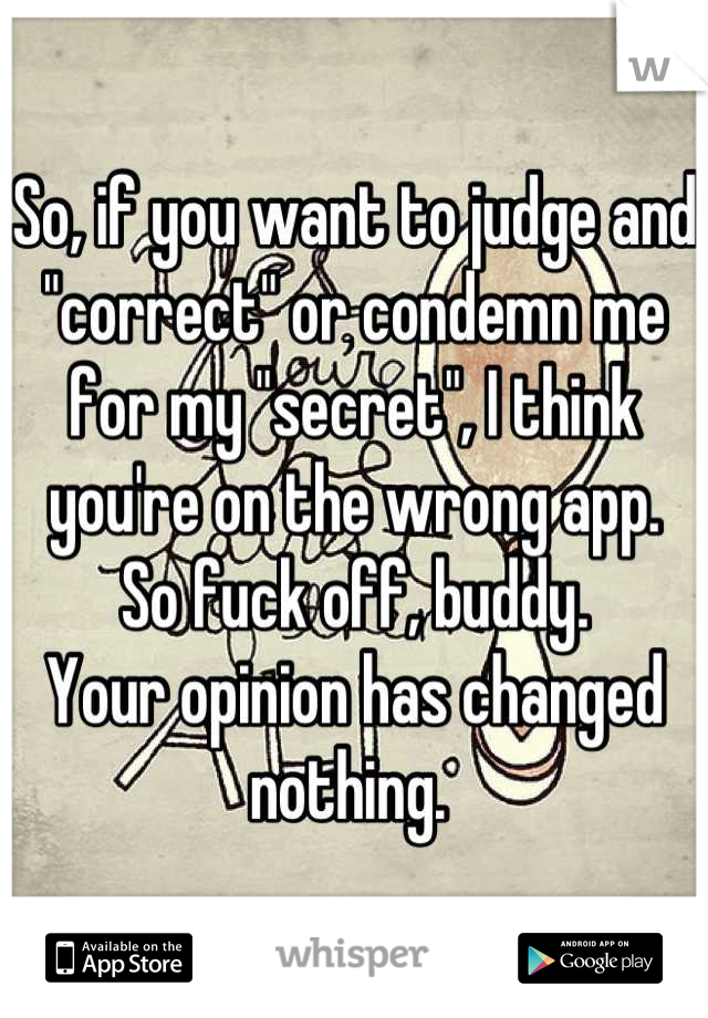 So, if you want to judge and "correct" or condemn me for my "secret", I think you're on the wrong app. 
So fuck off, buddy. 
Your opinion has changed nothing. 