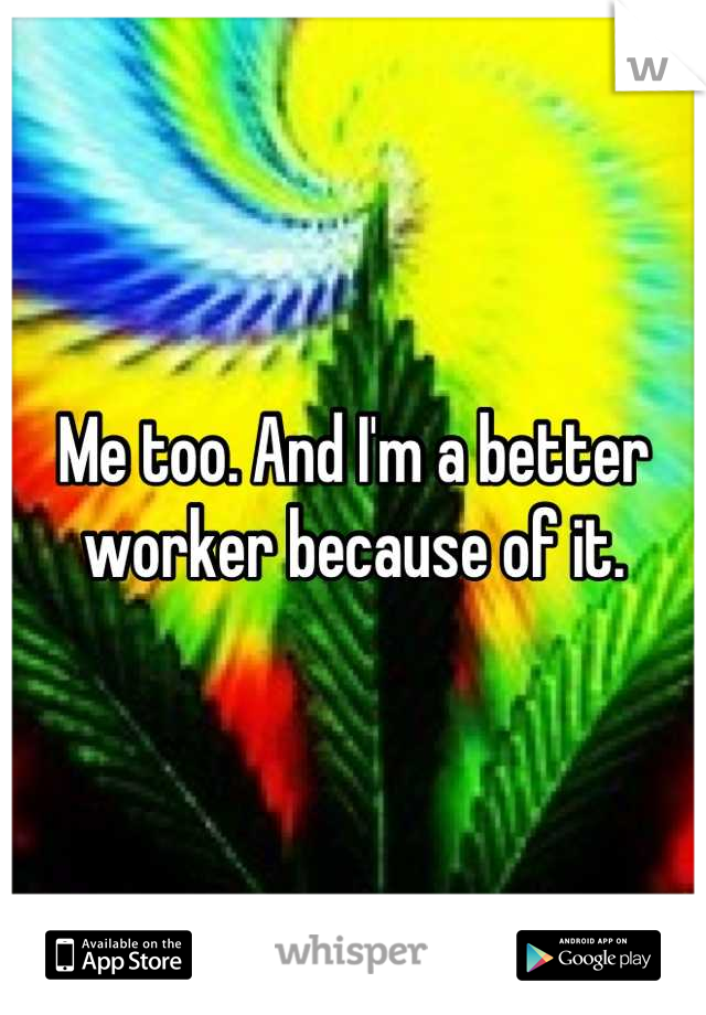 Me too. And I'm a better worker because of it.