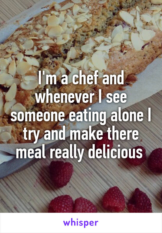 I'm a chef and whenever I see someone eating alone I try and make there meal really delicious 