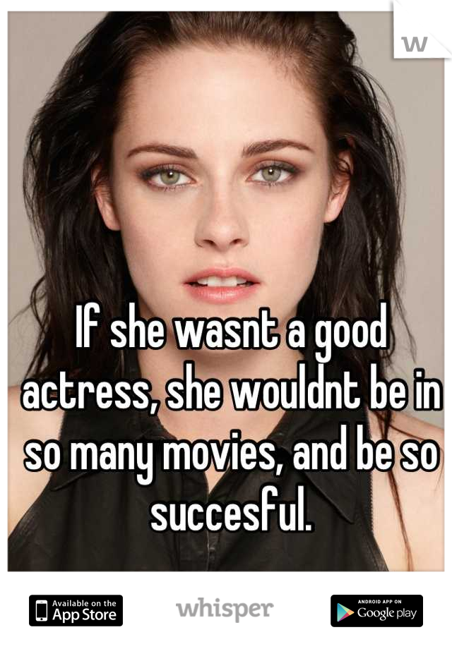 If she wasnt a good actress, she wouldnt be in so many movies, and be so succesful.