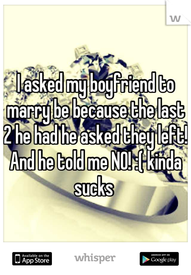 I asked my boyfriend to marry be because the last 2 he had he asked they left! And he told me NO! :( kinda sucks 